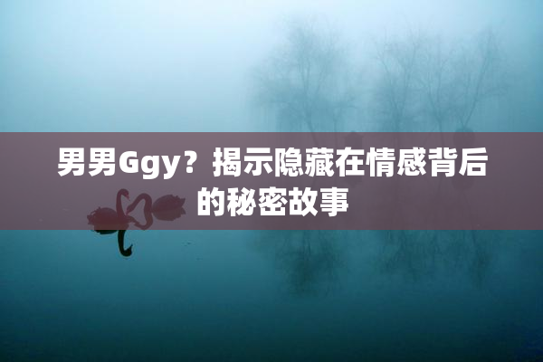 男男Ggy？揭示隐藏在情感背后的秘密故事