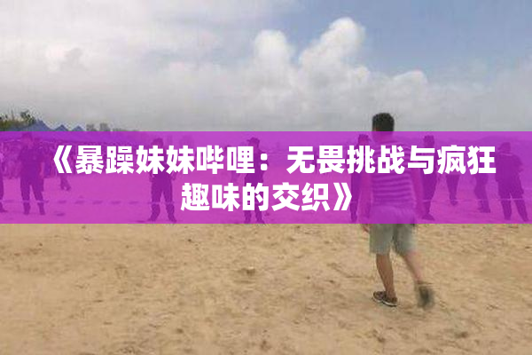 《暴躁妹妹哔哩：无畏挑战与疯狂趣味的交织》