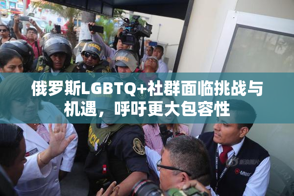 俄罗斯LGBTQ+社群面临挑战与机遇，呼吁更大包容性