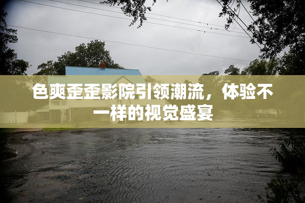 色爽歪歪影院引领潮流，体验不一样的视觉盛宴