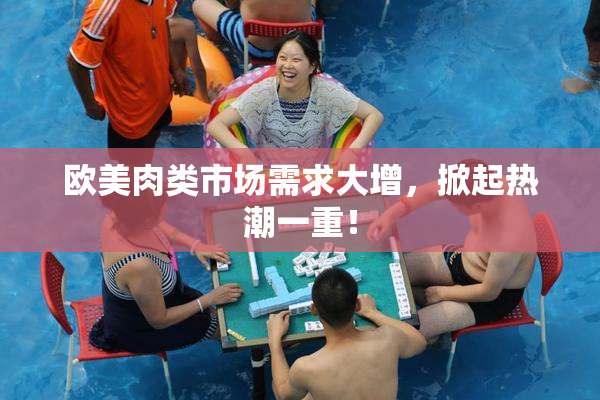 欧美肉类市场需求大增，掀起热潮一重！