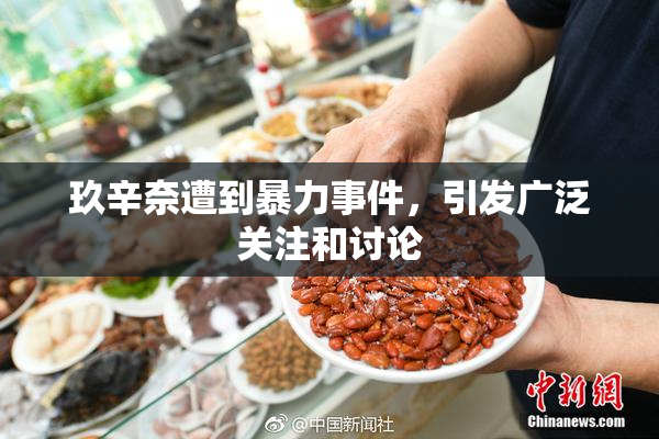 玖辛奈遭到暴力事件，引发广泛关注和讨论
