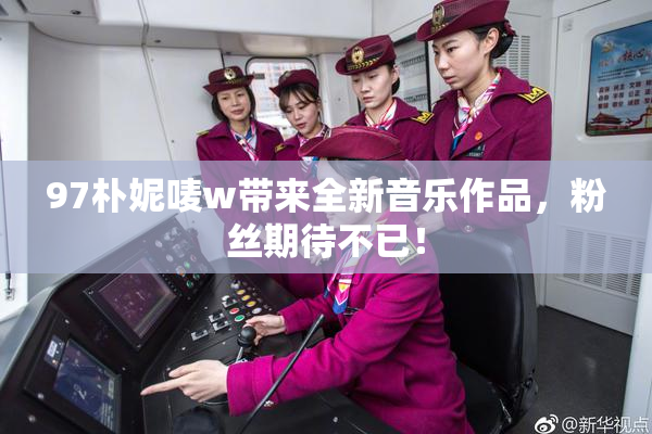 97朴妮唛w带来全新音乐作品，粉丝期待不已！
