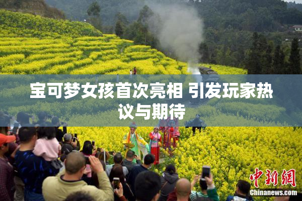 宝可梦女孩首次亮相 引发玩家热议与期待