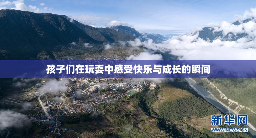 孩子们在玩耍中感受快乐与成长的瞬间