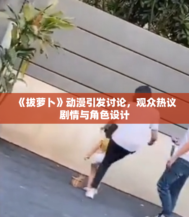 《拔萝卜》动漫引发讨论，观众热议剧情与角色设计