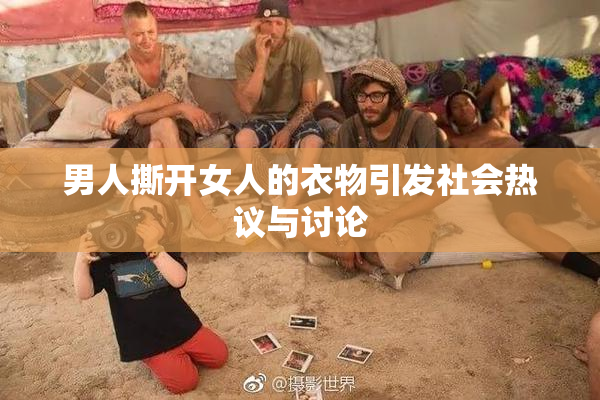 男人撕开女人的衣物引发社会热议与讨论