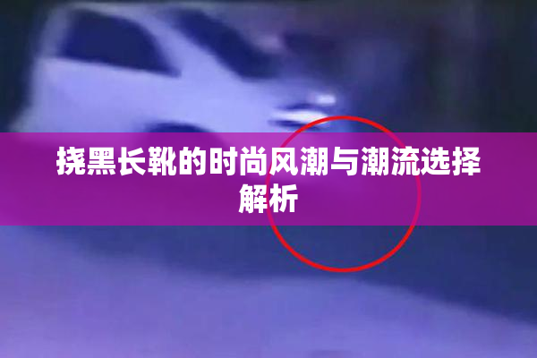 挠黑长靴的时尚风潮与潮流选择解析