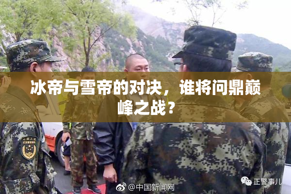 冰帝与雪帝的对决，谁将问鼎巅峰之战？