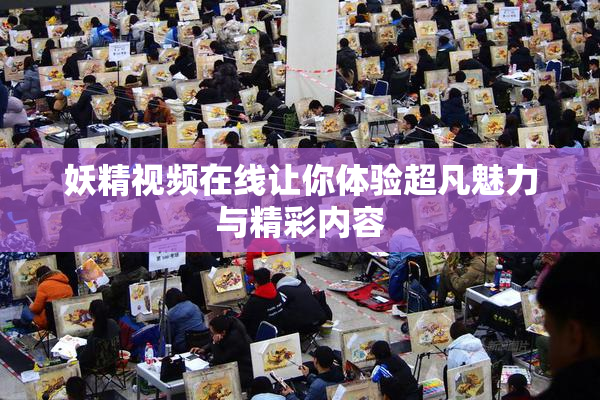 妖精视频在线让你体验超凡魅力与精彩内容