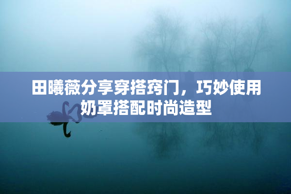 田曦薇分享穿搭窍门，巧妙使用奶罩搭配时尚造型