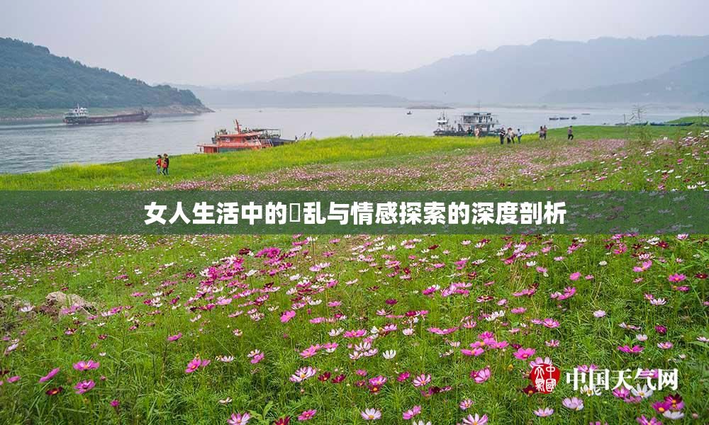女人生活中的婬乱与情感探索的深度剖析