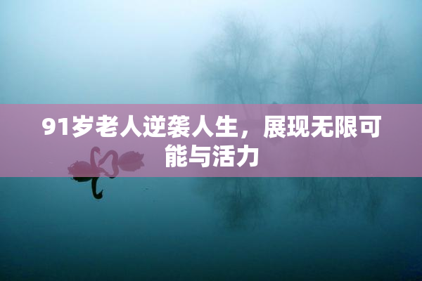 91岁老人逆袭人生，展现无限可能与活力