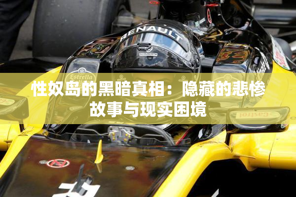 性奴岛的黑暗真相：隐藏的悲惨故事与现实困境
