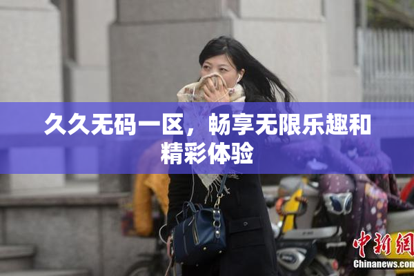久久无码一区，畅享无限乐趣和精彩体验