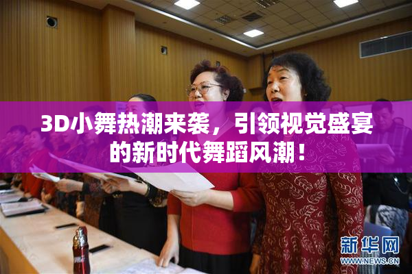 3D小舞热潮来袭，引领视觉盛宴的新时代舞蹈风潮！