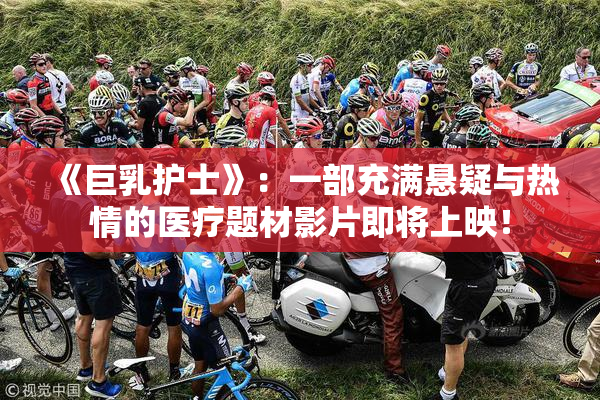 《巨乳护士》：一部充满悬疑与热情的医疗题材影片即将上映！