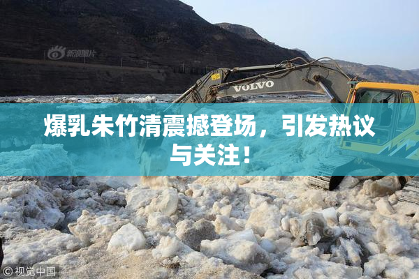 爆乳朱竹清震撼登场，引发热议与关注！