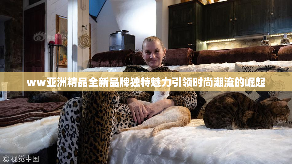 ww亚洲精品全新品牌独特魅力引领时尚潮流的崛起