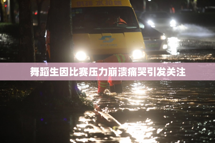 舞蹈生因比赛压力崩溃痛哭引发关注