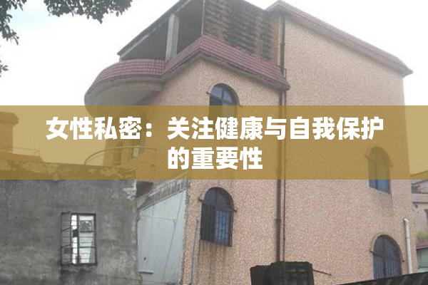 女性私密：关注健康与自我保护的重要性