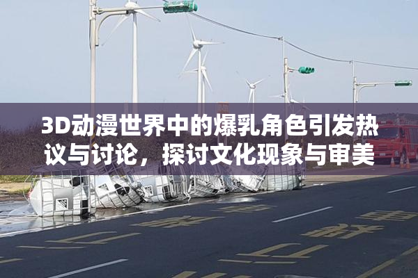 3D动漫世界中的爆乳角色引发热议与讨论，探讨文化现象与审美观