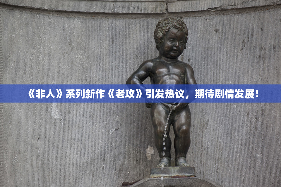 《非人》系列新作《老攻》引发热议，期待剧情发展！