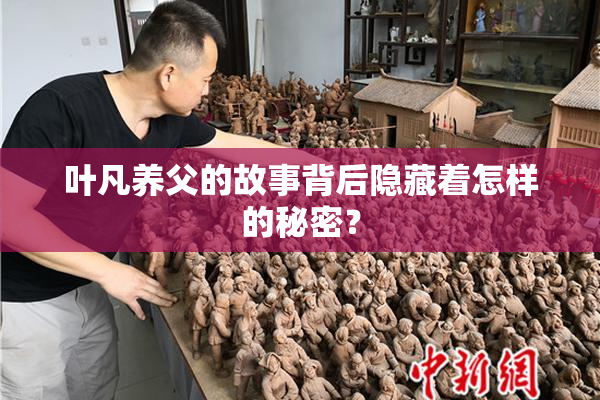 叶凡养父的故事背后隐藏着怎样的秘密？