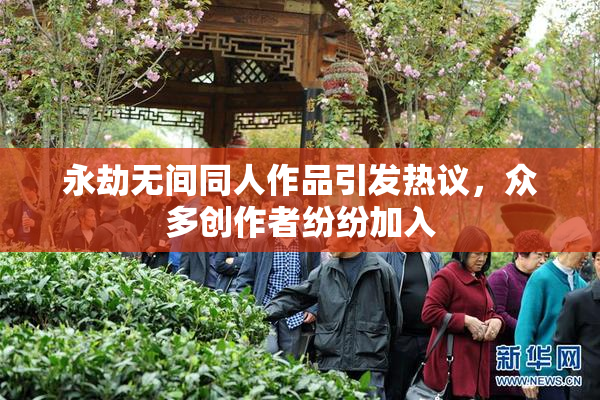 永劫无间同人作品引发热议，众多创作者纷纷加入