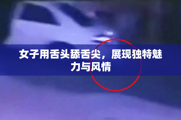 女子用舌头舔舌尖，展现独特魅力与风情