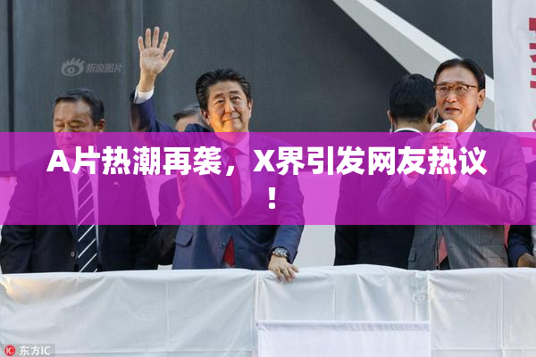 A片热潮再袭，X界引发网友热议！