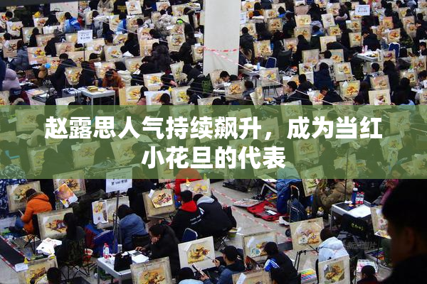 赵露思人气持续飙升，成为当红小花旦的代表