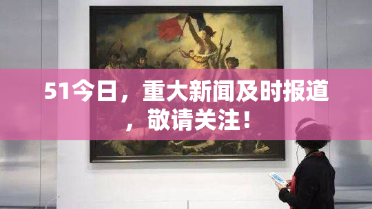 51今日，重大新闻及时报道，敬请关注！