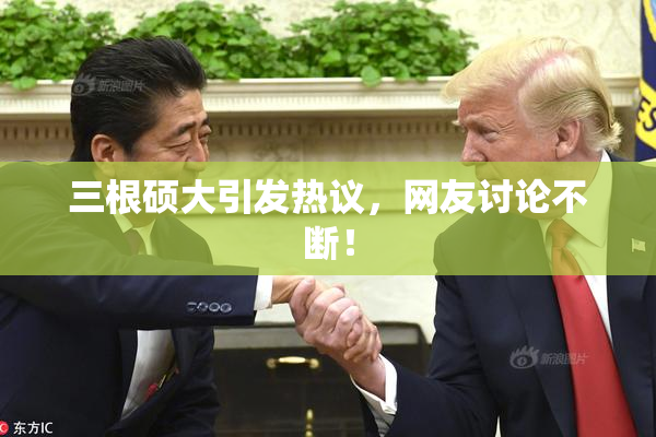 三根硕大引发热议，网友讨论不断！