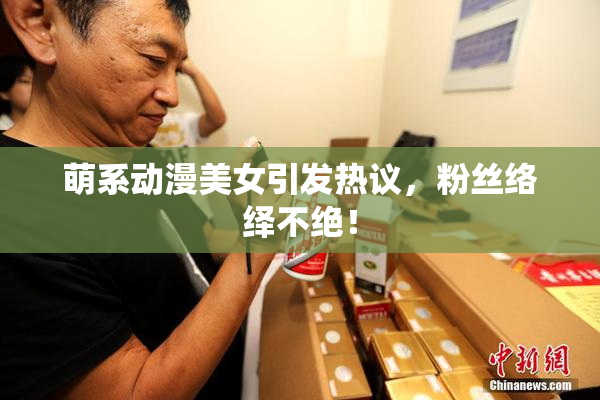 萌系动漫美女引发热议，粉丝络绎不绝！