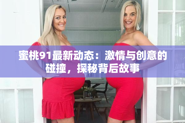 蜜桃91最新动态：激情与创意的碰撞，探秘背后故事