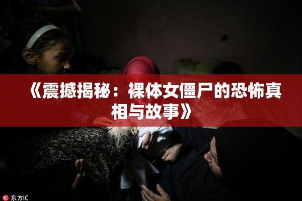 《震撼揭秘：裸体女僵尸的恐怖真相与故事》
