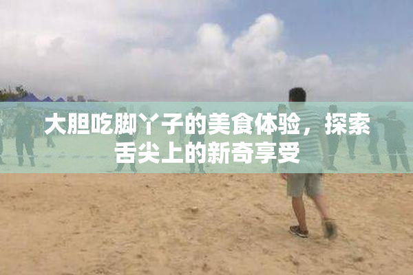 大胆吃脚丫子的美食体验，探索舌尖上的新奇享受