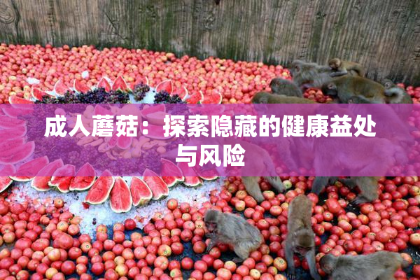 成人蘑菇：探索隐藏的健康益处与风险