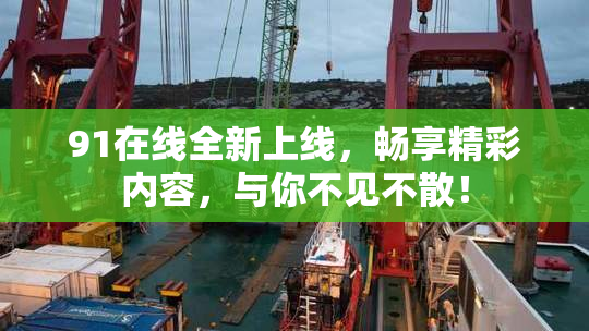91在线全新上线，畅享精彩内容，与你不见不散！