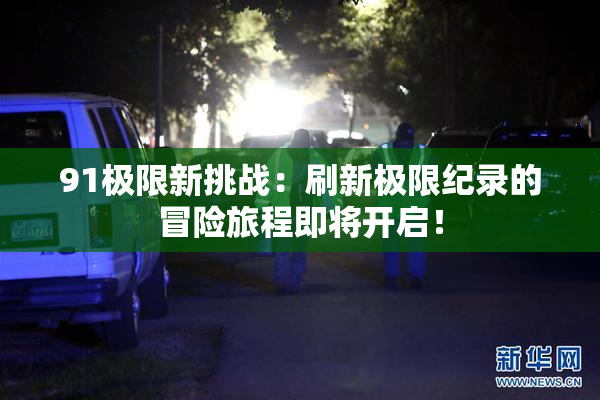 91极限新挑战：刷新极限纪录的冒险旅程即将开启！