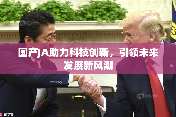 国产JA助力科技创新，引领未来发展新风潮