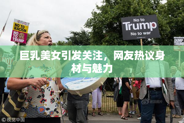 巨乳美女引发关注，网友热议身材与魅力