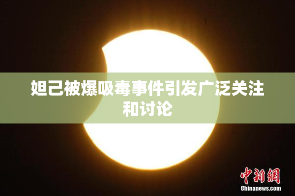 妲己被爆吸毒事件引发广泛关注和讨论