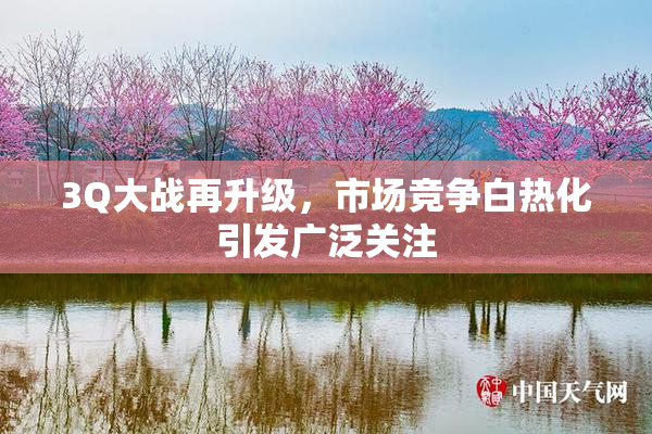 3Q大战再升级，市场竞争白热化引发广泛关注