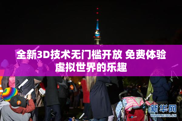 全新3D技术无门槛开放 免费体验虚拟世界的乐趣