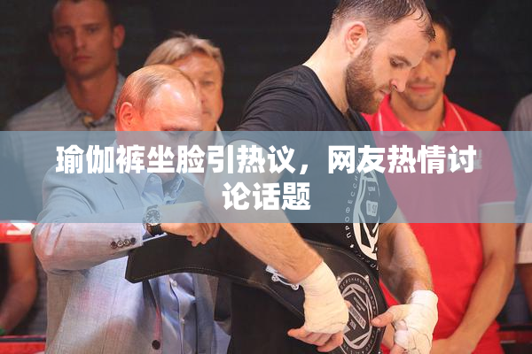 瑜伽裤坐脸引热议，网友热情讨论话题