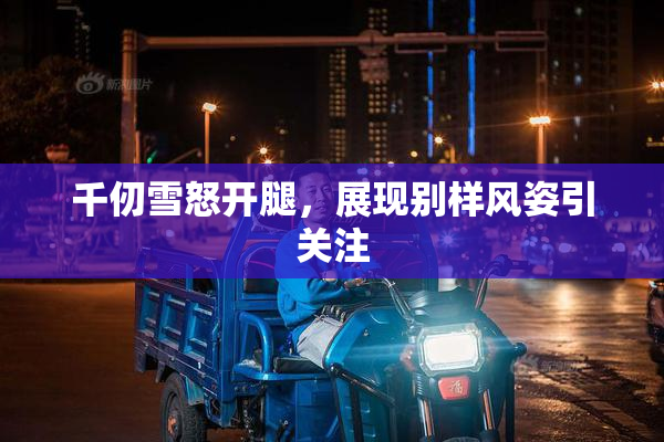 千仞雪怒开腿，展现别样风姿引关注