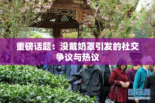 重磅话题：没戴奶罩引发的社交争议与热议