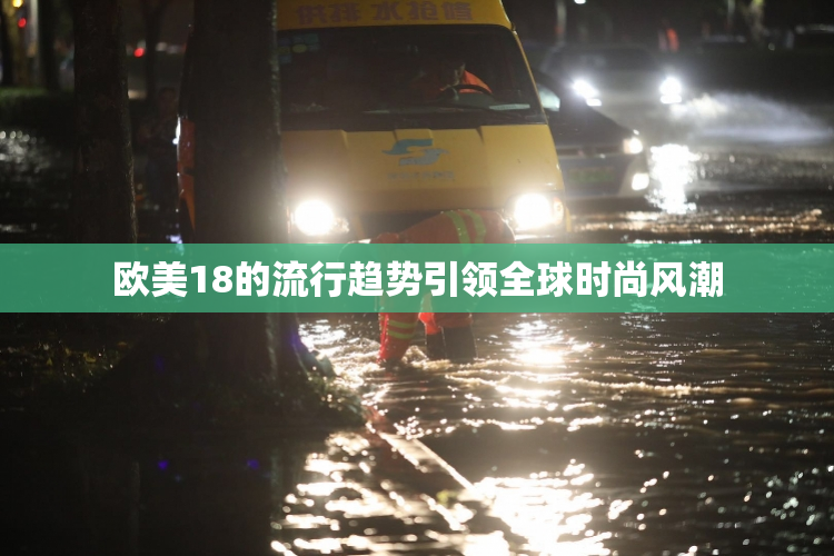 欧美18的流行趋势引领全球时尚风潮